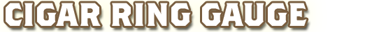 Cigar Ring Gauge Guide - Measure the ring size and length of your home made or store bought cigars with our popular cigar ring gauge guide.
